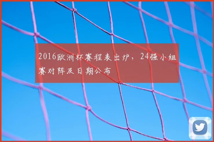 2016欧洲杯赛程表出炉，24强小组赛对阵及日期公布