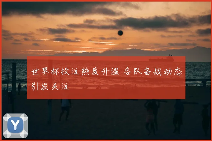 世界杯投注热度升温 各队备战动态引发关注
