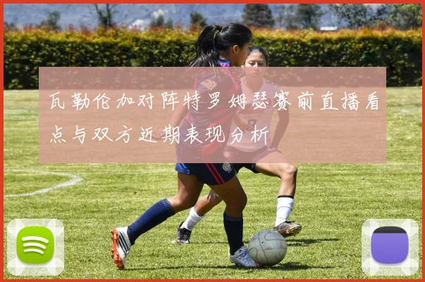 瓦勒伦加对阵特罗姆瑟赛前直播看点与双方近期表现分析