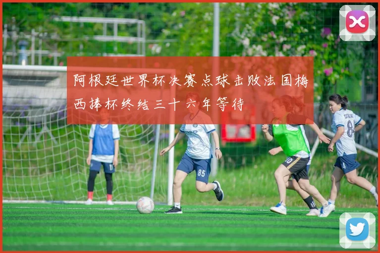 阿根廷世界杯决赛点球击败法国梅西捧杯终结三十六年等待