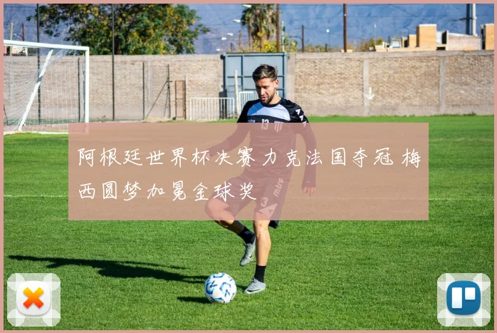 阿根廷世界杯决赛力克法国夺冠 梅西圆梦加冕金球奖