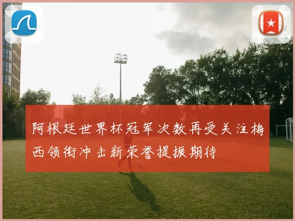 阿根廷世界杯冠军次数再受关注梅西领衔冲击新荣誉提振期待
