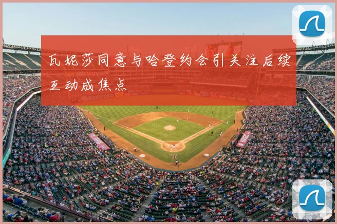 瓦妮莎同意与哈登约会引关注后续互动成焦点