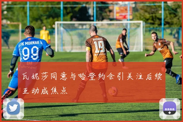 瓦妮莎同意与哈登约会引关注后续互动成焦点