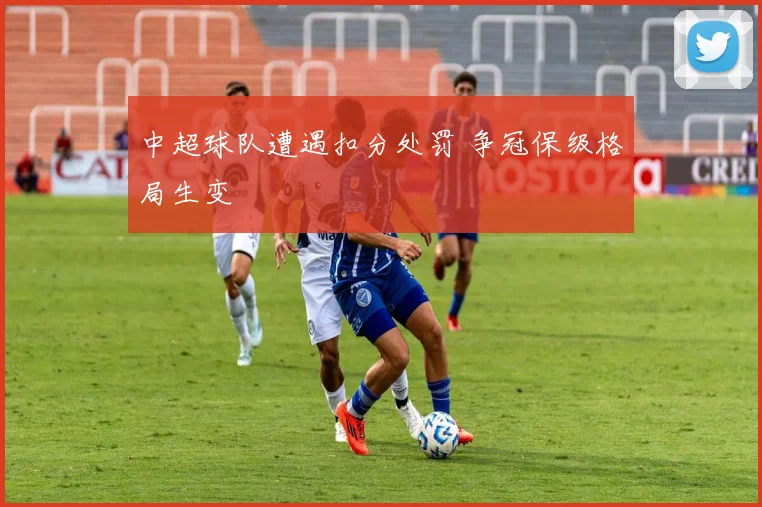 中超球队遭遇扣分处罚 争冠保级格局生变
