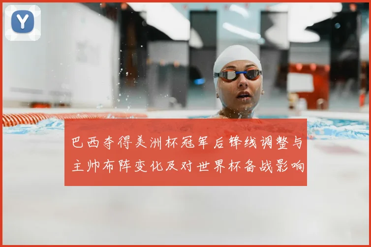 巴西夺得美洲杯冠军后锋线调整与主帅布阵变化及对世界杯备战影响