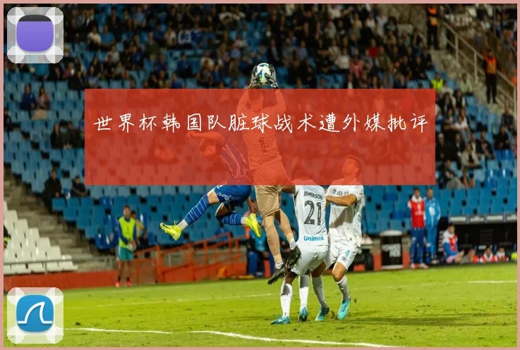 世界杯韩国队脏球战术遭外媒批评