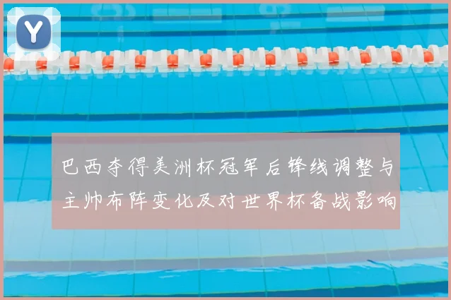 巴西夺得美洲杯冠军后锋线调整与主帅布阵变化及对世界杯备战影响