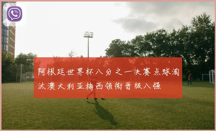 阿根廷世界杯八分之一决赛点球淘汰澳大利亚梅西领衔晋级八强