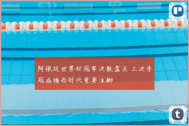 阿根廷世界杯冠军次数盘点 三次夺冠成梅西时代重要注脚
