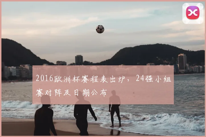 2016欧洲杯赛程表出炉，24强小组赛对阵及日期公布