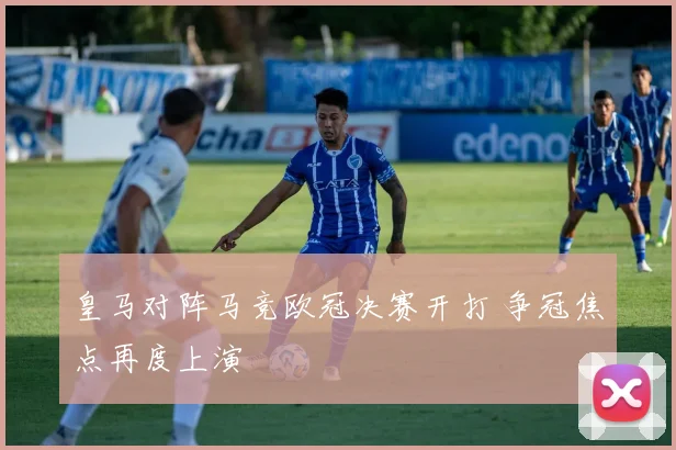 皇马对阵马竞欧冠决赛开打 争冠焦点再度上演