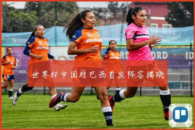 世界杯中国对巴西首发阵容揭晓
