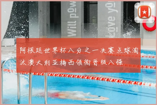 阿根廷世界杯八分之一决赛点球淘汰澳大利亚梅西领衔晋级八强