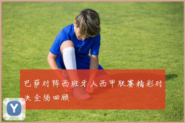 巴萨对阵西班牙人西甲联赛精彩对决全场回顾