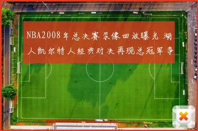 NBA2008年总决赛录像回放曝光 湖人凯尔特人经典对决再现总冠军争夺看点