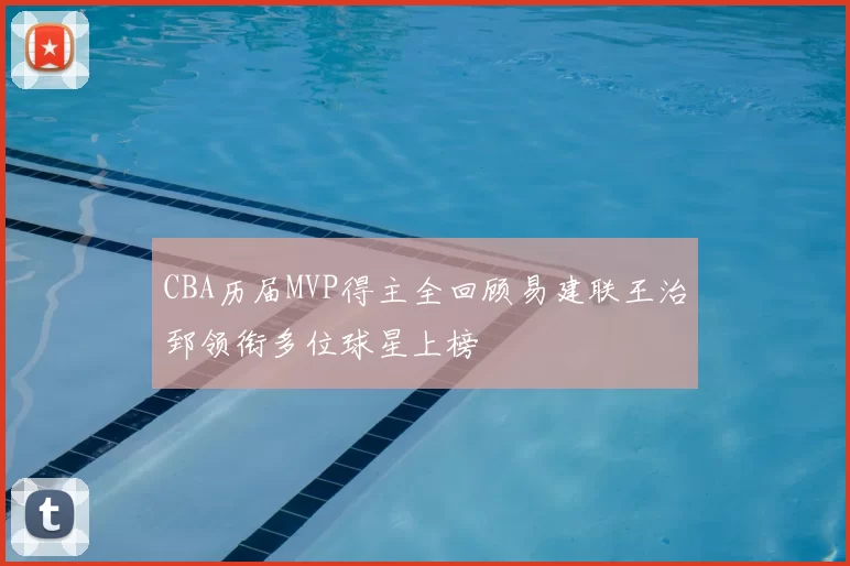 CBA历届MVP得主全回顾易建联王治郅领衔多位球星上榜