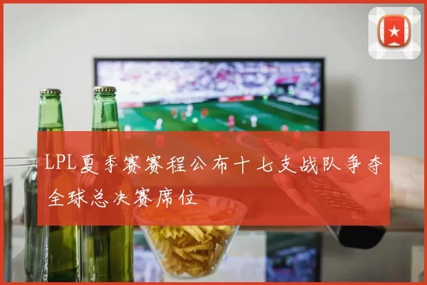 LPL夏季赛赛程公布十七支战队争夺全球总决赛席位