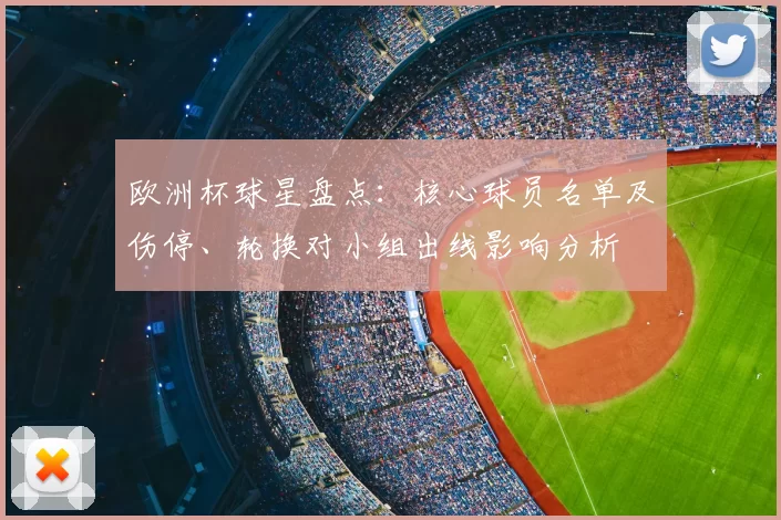 欧洲杯球星盘点:核心球员名单及伤停、轮换对小组出线影响分析