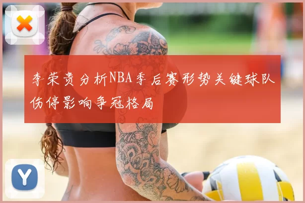 李荣贵分析NBA季后赛形势关键球队伤停影响争冠格局