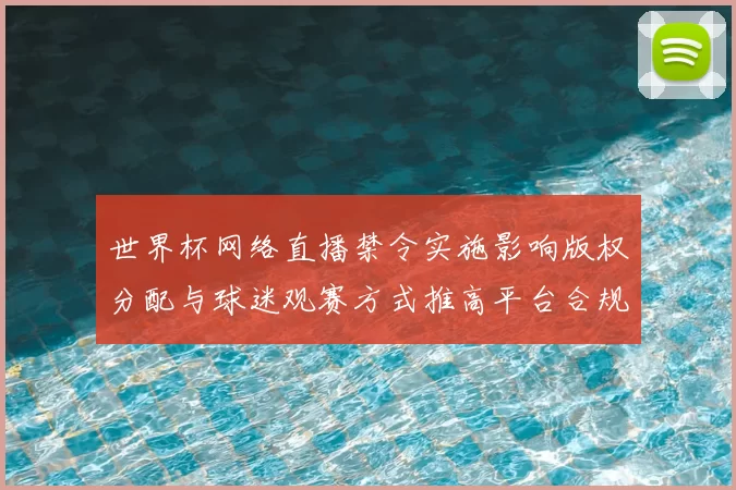 世界杯网络直播禁令实施影响版权分配与球迷观赛方式推高平台合规成本