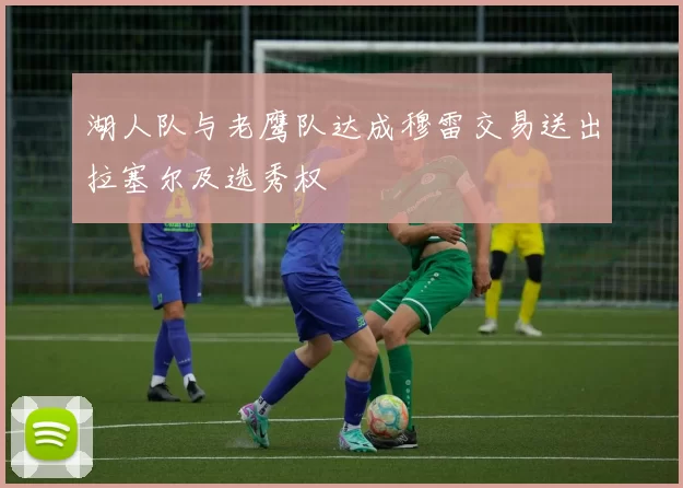 湖人队与老鹰队达成穆雷交易送出拉塞尔及选秀权