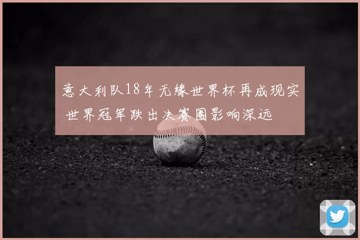 意大利队18年无缘世界杯再成现实 世界冠军跌出决赛圈影响深远