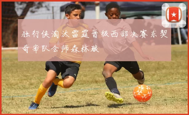 独行侠淘汰雷霆晋级西部决赛东契奇率队会师森林狼