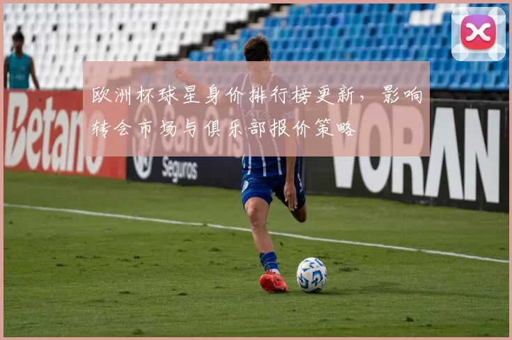 欧洲杯球星身价排行榜更新，影响转会市场与俱乐部报价策略