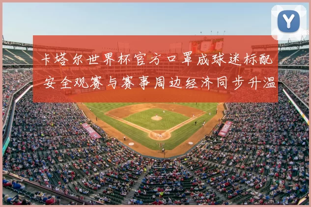 卡塔尔世界杯官方口罩成球迷标配 安全观赛与赛事周边经济同步升温