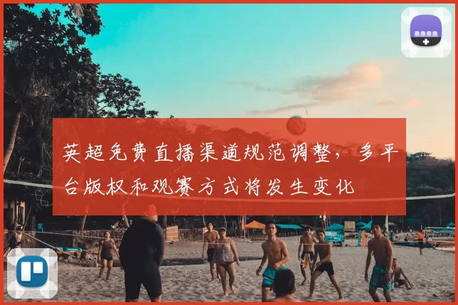 英超免费直播渠道规范调整，多平台版权和观赛方式将发生变化