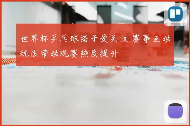 世界杯乒乓球搭子受关注 赛事互动玩法带动观赛热度提升