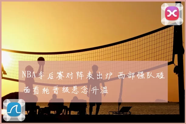 NBA季后赛对阵表出炉 西部强队碰面首轮晋级悬念升温