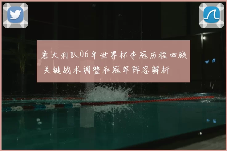 意大利队06年世界杯夺冠历程回顾 关键战术调整和冠军阵容解析