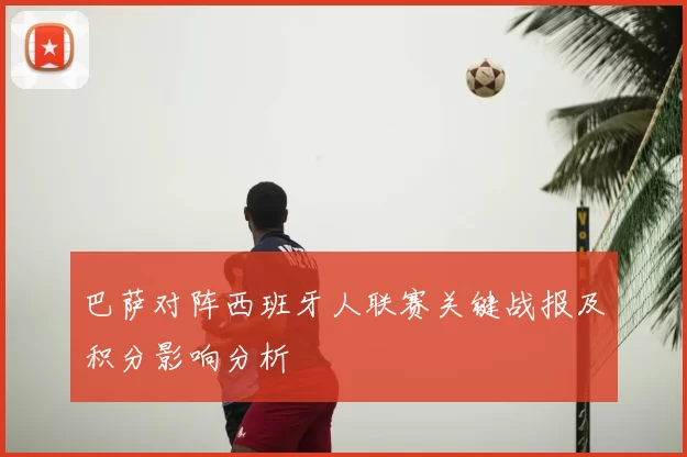 巴萨对阵西班牙人联赛关键战报及积分影响分析