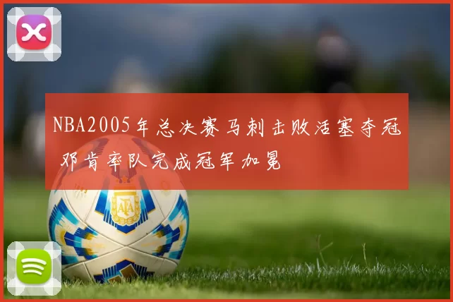 NBA2005年总决赛马刺击败活塞夺冠 邓肯率队完成冠军加冕