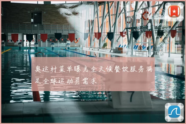 奥运村菜单曝光全天候餐饮服务满足全球运动员需求