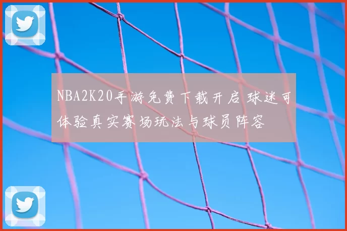 NBA2K20手游免费下载开启 球迷可体验真实赛场玩法与球员阵容