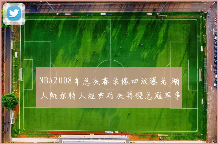 NBA2008年总决赛录像回放曝光 湖人凯尔特人经典对决再现总冠军争夺看点