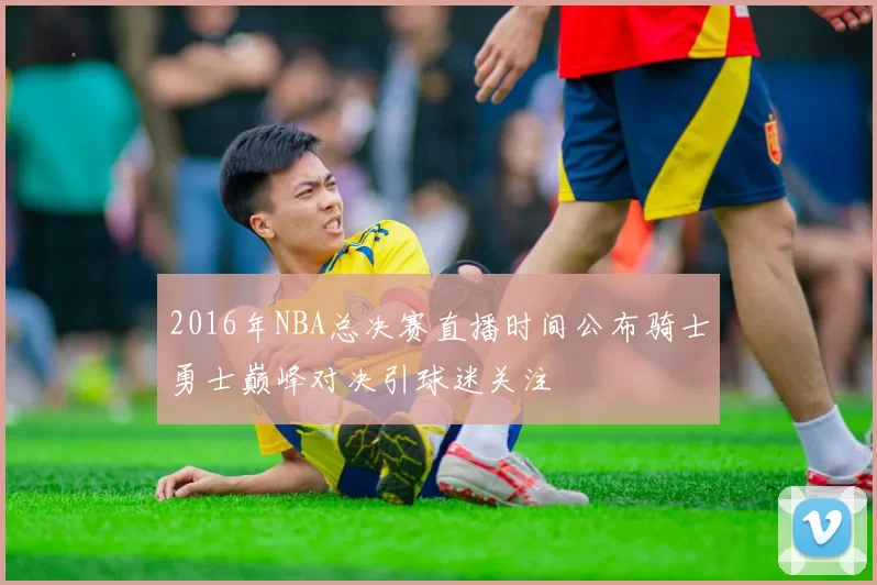 2016年NBA总决赛直播时间公布骑士勇士巅峰对决引球迷关注