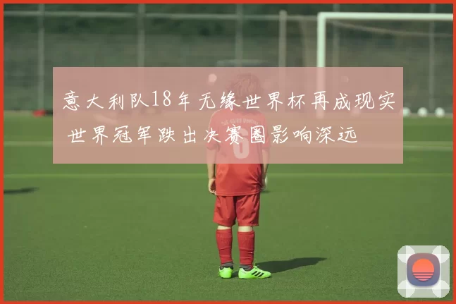 意大利队18年无缘世界杯再成现实 世界冠军跌出决赛圈影响深远