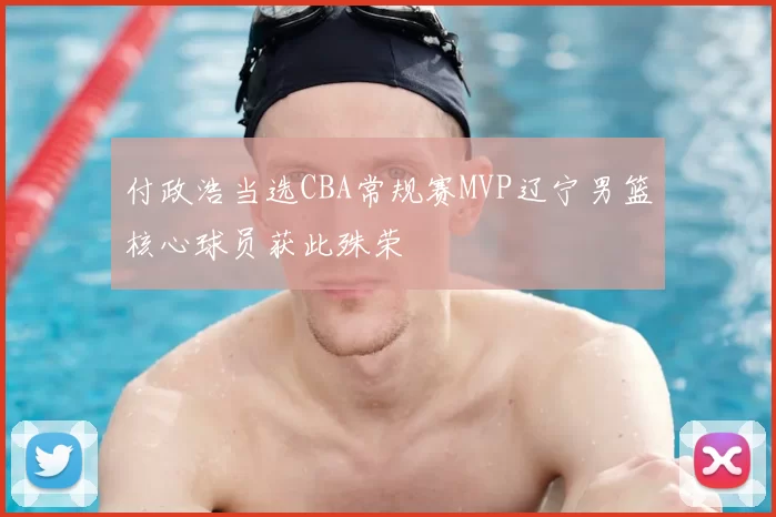 付政浩当选CBA常规赛MVP辽宁男篮核心球员获此殊荣