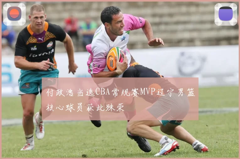 付政浩当选CBA常规赛MVP辽宁男篮核心球员获此殊荣