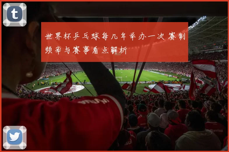 世界杯乒乓球每几年举办一次 赛制频率与赛事看点解析