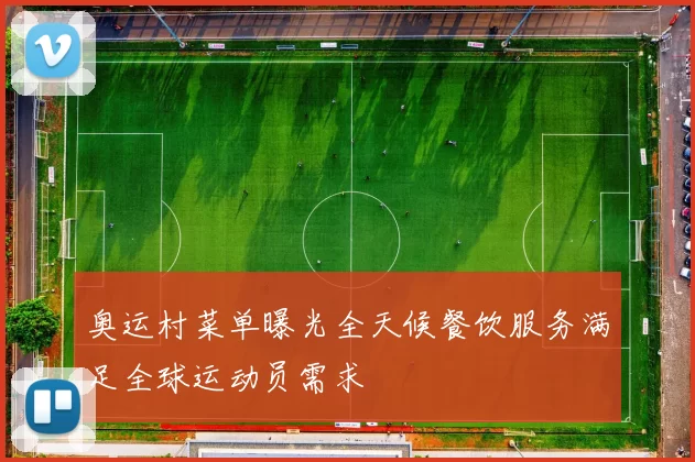 奥运村菜单曝光全天候餐饮服务满足全球运动员需求