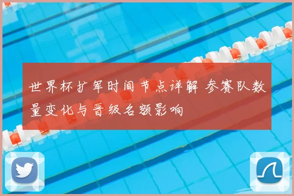 世界杯扩军时间节点详解 参赛队数量变化与晋级名额影响