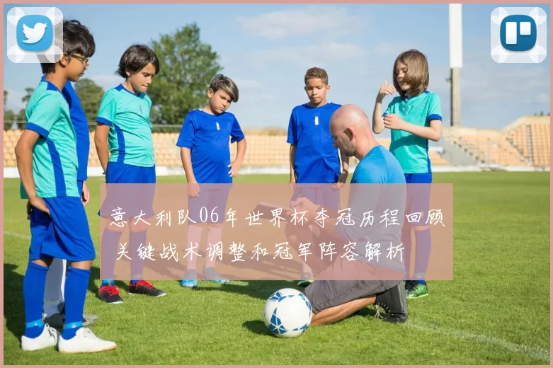 意大利队06年世界杯夺冠历程回顾 关键战术调整和冠军阵容解析