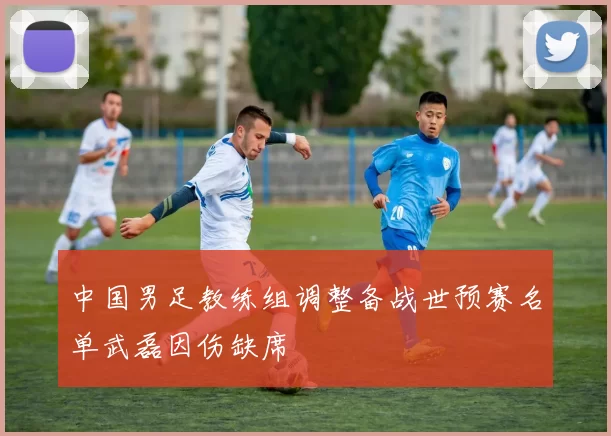 中国男足教练组调整备战世预赛名单武磊因伤缺席