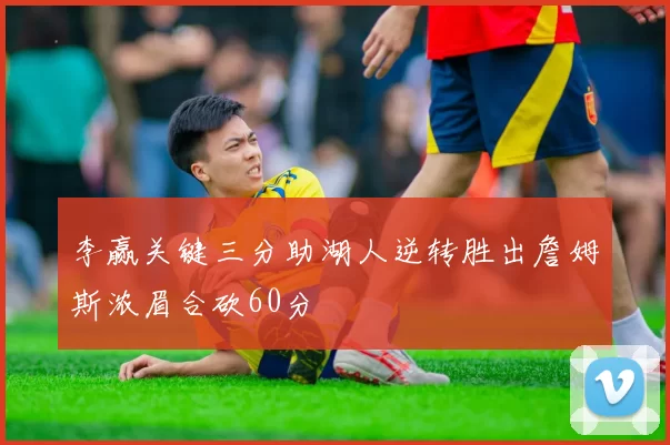 李赢关键三分助湖人逆转胜出詹姆斯浓眉合砍60分