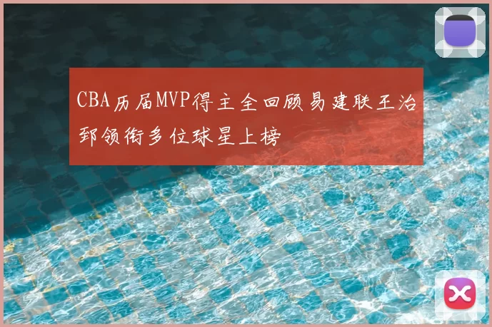 CBA历届MVP得主全回顾易建联王治郅领衔多位球星上榜